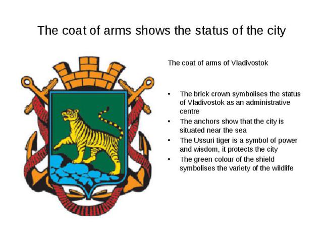 The coat of arms shows the status of the cityThe coat of arms of VladivostokThe brick crown symbolises the status of Vladivostok as an administrative centreThe anchors show that the city is situated near the seaThe Ussuri tiger is a symbol of power …