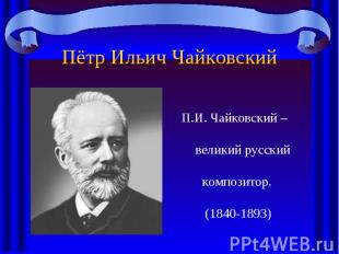 Пётр Ильич Чайковский П.И. Чайковский – великий русский композитор. (1840-1893)