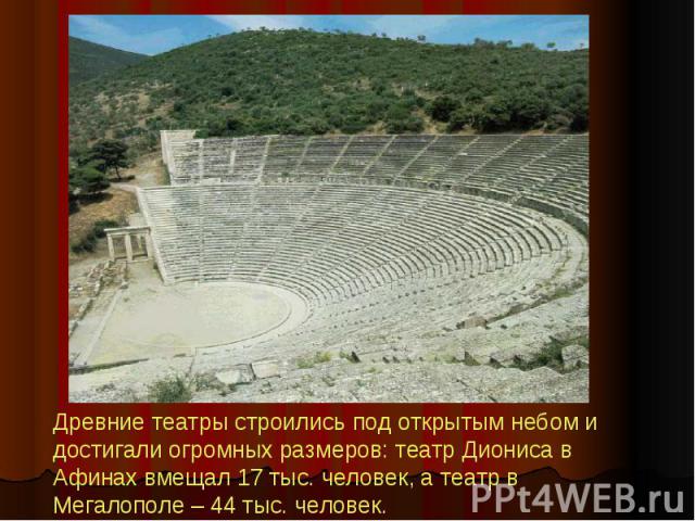 Древние театры строились под открытым небом и достигали огромных размеров: театр Диониса в Афинах вмещал 17 тыс. человек, а театр в Мегалополе – 44 тыс. человек.