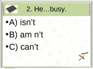 2. He…busy.A) isn’tB) am n’tC) can’t