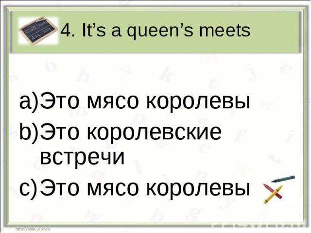 4. It’s a queen’s meetsЭто мясо королевыЭто королевские встречиЭто мясо королевы