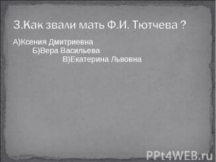 3.Как звали мать Ф.И. Тютчева ?А)Ксения Дмитриевна Б)Вера Васильева В)Екатерина