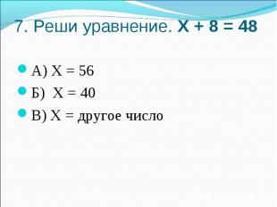 7. Реши уравнение. Х + 8 = 48А) Х = 56Б) Х = 40В) Х = другое число