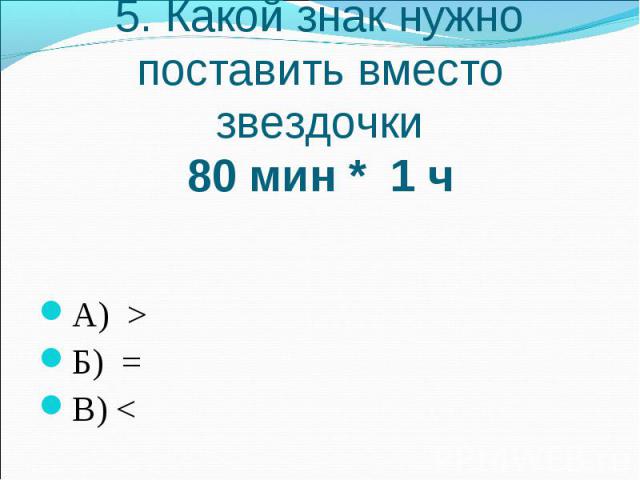 5. Какой знак нужно поставить вместо звездочки80 мин * 1 чА) >Б) =В) 