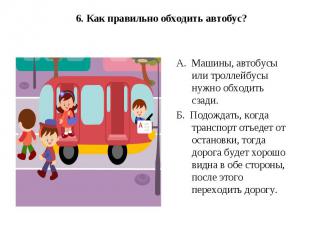 6. Как правильно обходить автобус?А.  Машины, автобусы или троллейбусы нужно обх
