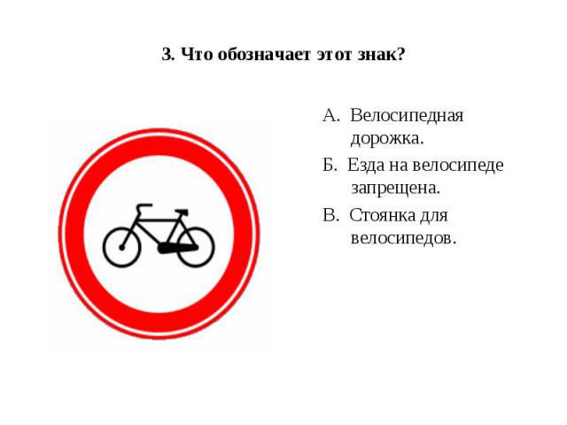 3. Что обозначает этот знак?А.  Велосипедная дорожка.Б.  Езда на велосипеде запрещена.В.  Стоянка для велосипедов.