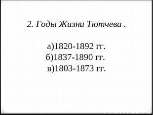 2. Годы Жизни Тютчева .а)1820-1892 гг.б)1837-1890 гг. в)1803-1873 гг.