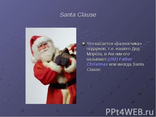 Santa ClauseЧто касается «разносчика»  подарков, т.е. нашего Дед Мороза, в Англии его называют (Old) Father Christmas или иногда Santa Clause.