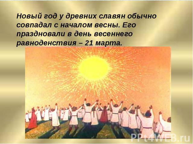 Новый год у древних славян обычно совпадал с началом весны. Его праздновали в день весеннего равноденствия – 21 марта.