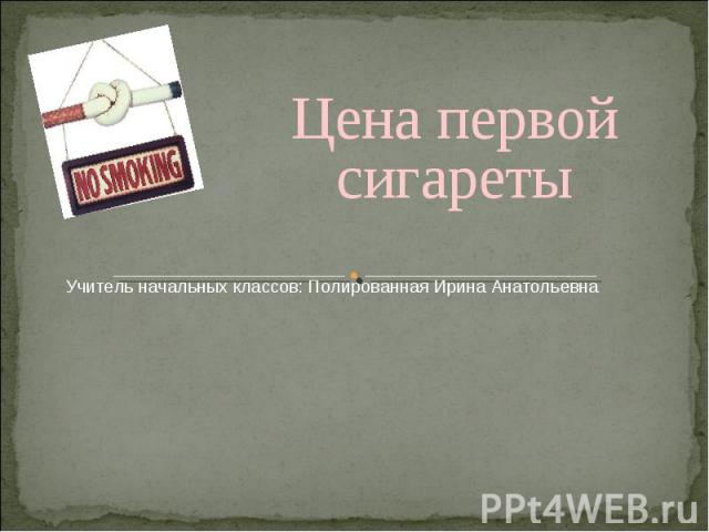 Цена первой сигаретыУчитель начальных классов: Полированная Ирина Анатольевна