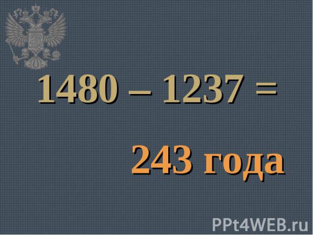 1480 – 1237 =243 года