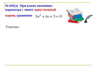 № 645(а) При каких значениях параметра t имеет единственный корень уравнение