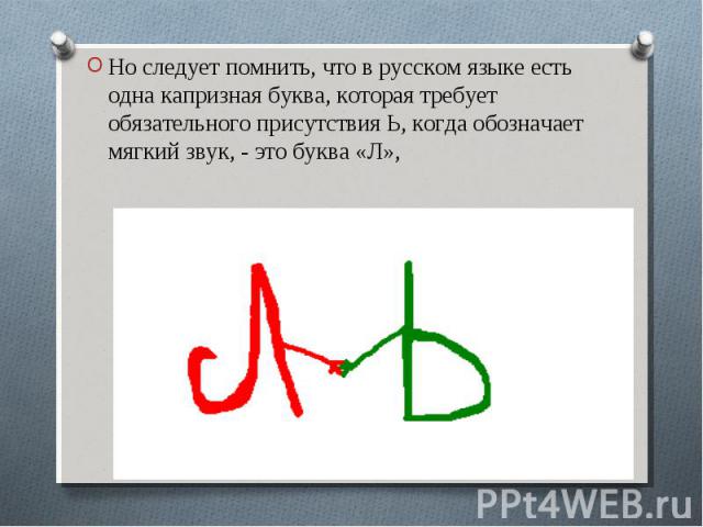 Но следует помнить, что в русском языке есть одна капризная буква, которая требует обязательного присутствия Ь, когда обозначает мягкий звук, - это буква «Л»,