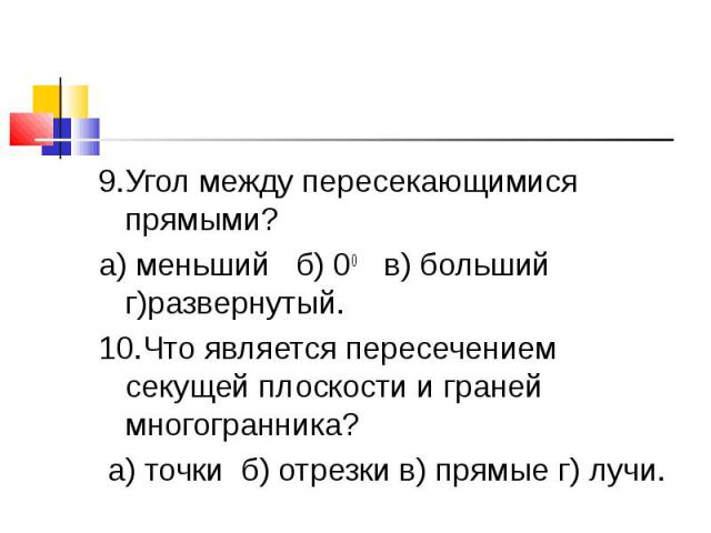 9.Угол между пересекающимися прямыми?а) меньший б) 00 в) больший г)развернутый.10.Что является пересечением секущей плоскости и граней многогранника? а) точки б) отрезки в) прямые г) лучи.