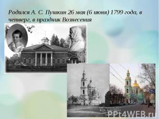 Родился А. С. Пушкин 26 мая (6 июня) 1799 года, в четверг, в праздник Вознесения