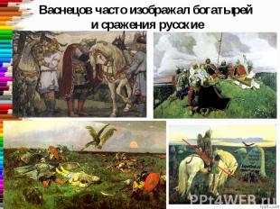 Васнецов часто изображал богатырей и сражения русские