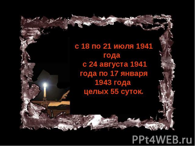 с 18 по 21 июля 1941 года с 24 августа 1941 года по 17 января 1943 года целых 55 суток.