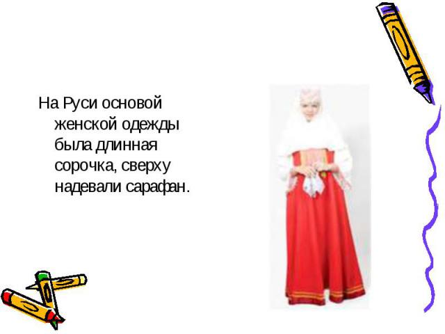 На Руси основой женской одежды была длинная сорочка, сверху надевали сарафан.