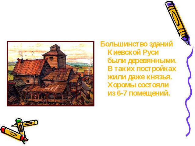 Большинство зданий Киевской Руси были деревянными. В таких постройках жили даже князья. Хоромы состояли из 6-7 помещений.