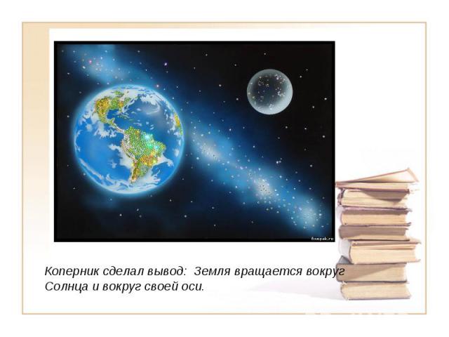 Коперник сделал вывод: Земля вращается вокруг Солнца и вокруг своей оси.