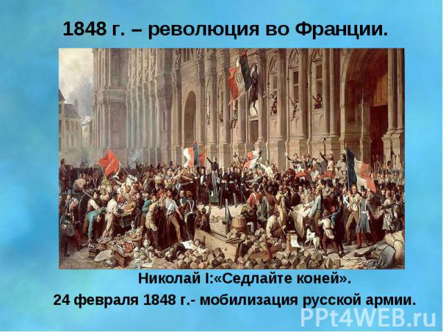 1848 г. – революция во Франции. Николай I:«Седлайте коней». 24 февраля 1848 г.- мобилизация русской армии.
