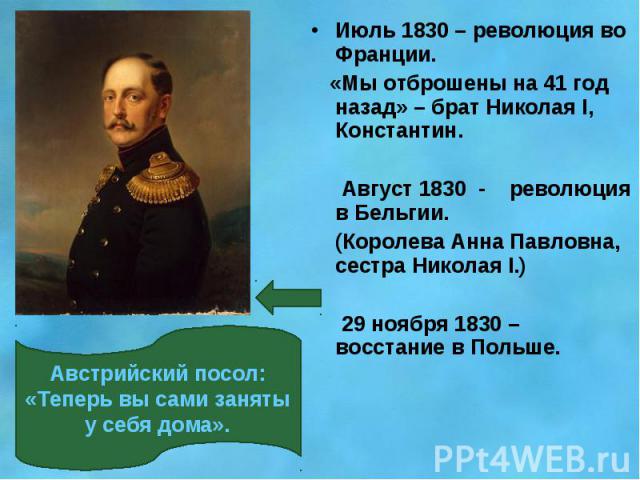 Июль 1830 – революция во Франции. «Мы отброшены на 41 год назад» – брат Николая I, Константин. Август 1830 - революция в Бельгии. (Королева Анна Павловна, сестра Николая I.) 29 ноября 1830 – восстание в Польше.Австрийский посол: «Теперь вы сами заня…