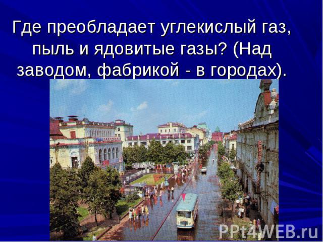 Где преобладает углекислый газ, пыль и ядовитые газы? (Над заводом, фабрикой - в городах).