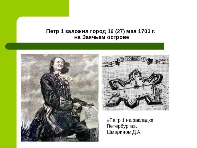 Петр 1 заложил город 16 (27) мая 1703 г. на Заячьем острове«Петр 1 на закладке Петербурга».Шмаринов Д.А.