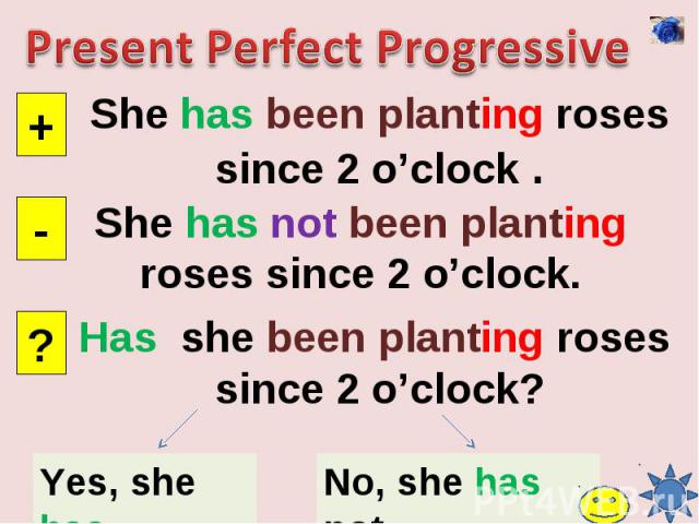 Present Perfect ProgressiveShe has been planting roses since 2 o’clock .She has not been planting roses since 2 o’clock.Has she been planting roses since 2 o’clock?