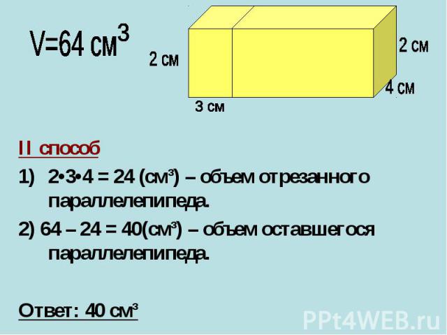 II способ2•3•4 = 24 (cм³) – объем отрезанного параллелепипеда.2) 64 – 24 = 40(cм³) – объем оставшегося параллелепипеда.Ответ: 40 cм³