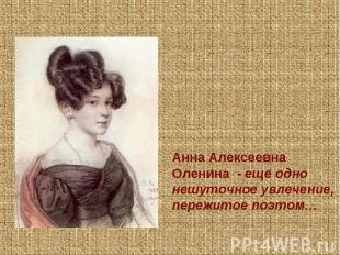 Анна Алексеевна Оленина - еще одно нешуточное увлечение, пережитое поэтом…