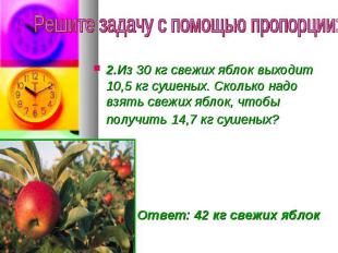 Решите задачу с помощью пропорции:2.Из 30 кг свежих яблок выходит 10,5 кг сушены
