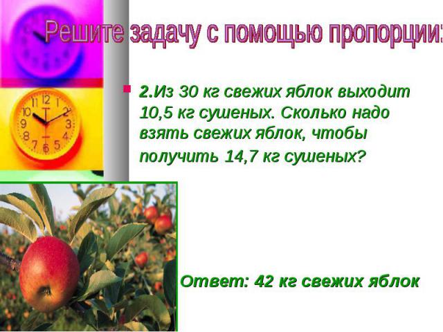 Решите задачу с помощью пропорции:2.Из 30 кг свежих яблок выходит 10,5 кг сушеных. Сколько надо взять свежих яблок, чтобы получить 14,7 кг сушеных? Ответ: 42 кг свежих яблок