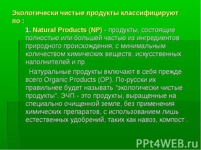 Экологически чистые продукты классифицируют по : 1. Natural Products (NP) - продукты, состоящие полностью или большей частью из ингредиентов природного происхождения, с минимальным количеством химических веществ, искусственных наполнителей и пр. Нат…