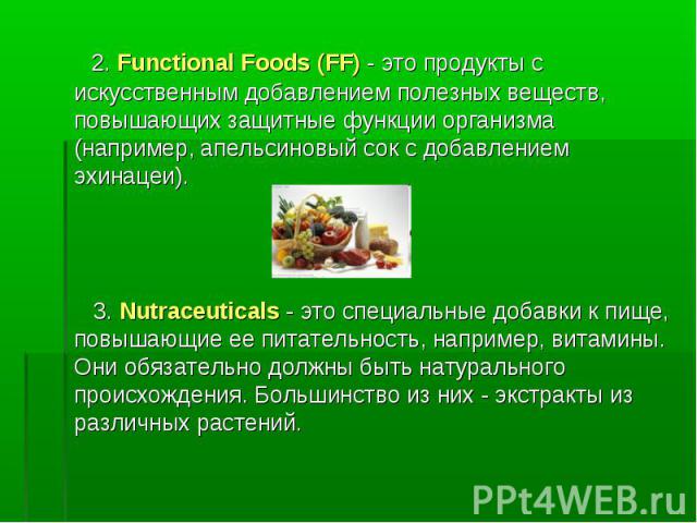 2. Functional Foods (FF) - это продукты с искусственным добавлением полезных веществ, повышающих защитные функции организма (например, апельсиновый сок с добавлением эхинацеи). 3. Nutraceuticals - это специальные добавки к пище, повышающие ее питате…