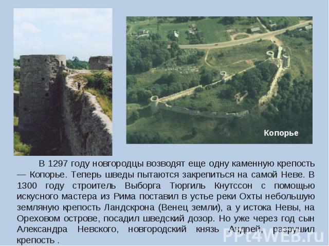 В 1297 году новгородцы возводят еще одну каменную крепость — Копорье. Теперь шведы пытаются закрепиться на самой Неве. В 1300 году строитель Выборга Тюргиль Кнутссон с помощью искусного мастера из Рима поставил в устье реки Охты небольшую земляную к…