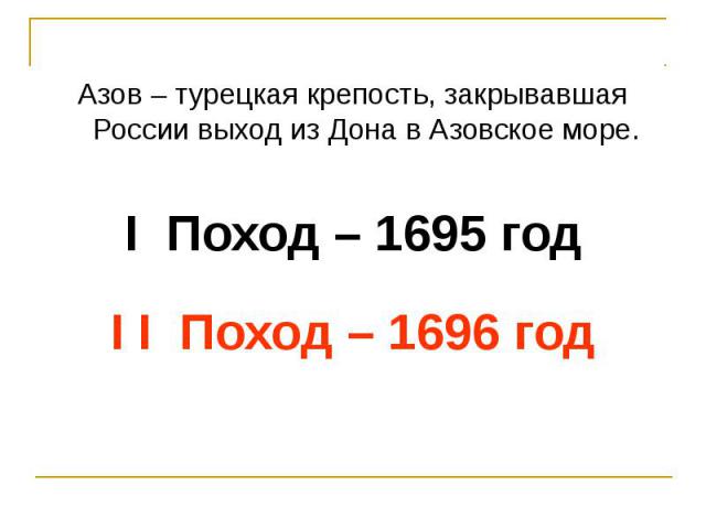 Азов – турецкая крепость, закрывавшая России выход из Дона в Азовское море.I Поход – 1695 годI I Поход – 1696 год