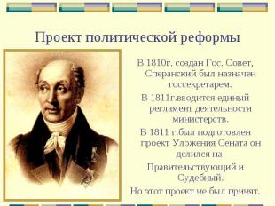 Проект политической реформыВ 1810г. создан Гос. Совет, Сперанский был назначен г