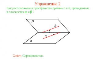 Упражнение 2Как расположены в пространстве прямые a и b, проведенные в плоскостя