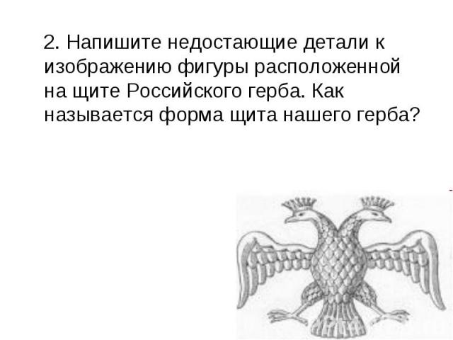 2. Напишите недостающие детали к изображению фигуры расположенной на щите Российского герба. Как называется форма щита нашего герба?