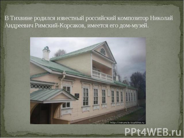 В Тихвине родился известный российский композитор Николай Андреевич Римский-Корсаков, имеется его дом-музей.