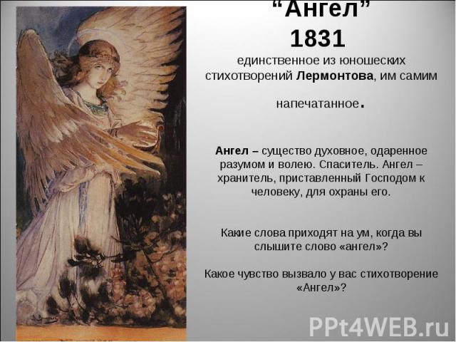 “Ангел”1831 единственное из юношеских стихотворений Лермонтова, им самим напечатанное.Ангел – существо духовное, одаренное разумом и волею. Спаситель. Ангел – хранитель, приставленный Господом к человеку, для охраны его.Какие слова приходят на ум, к…