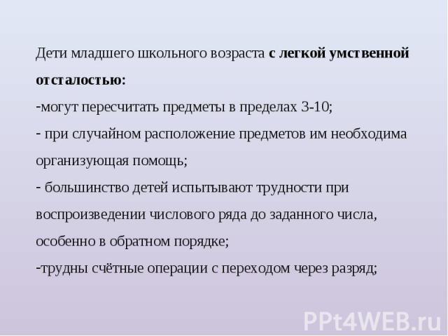 Дети младшего школьного возраста с легкой умственной отсталостью:могут пересчитать предметы в пределах 3-10; при случайном расположение предметов им необходима организующая помощь; большинство детей испытывают трудности при воспроизведении числового…