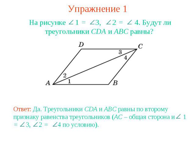 Упражнение 1На рисунке 1 = 3, 2 = 4. Будут ли треугольники CDA и ABC равны? Ответ: Да. Треугольники CDA и ABC равны по второму признаку равенства треугольников (AC – общая сторона и 1 = 3, 2 = 4 по условию).