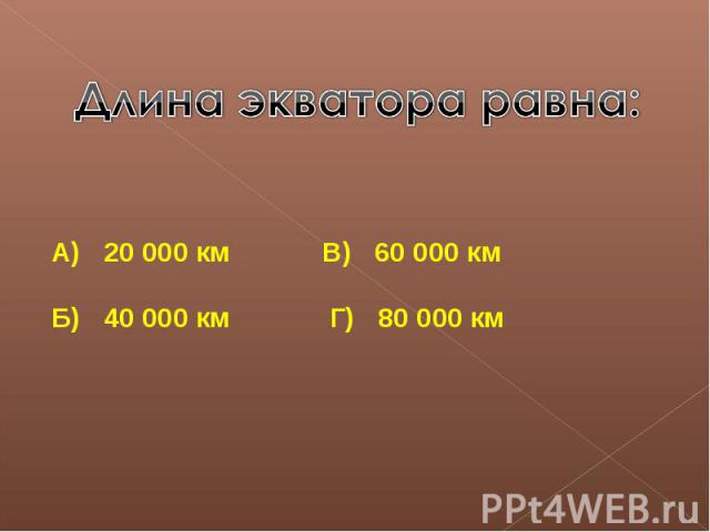 Длина экватора равна:А) 20 000 км В) 60 000 кмБ) 40 000 км Г) 80 000 км