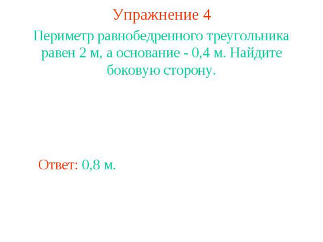 Упражнение 4Периметр равнобедренного треугольника равен 2 м, а основание - 0,4 м. Найдите боковую сторону.