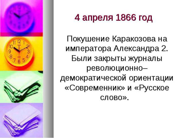 4 апреля 1866 год Покушение Каракозова на императора Александра 2. Были закрыты журналы революционно–демократической ориентации «Современник» и «Русское слово».