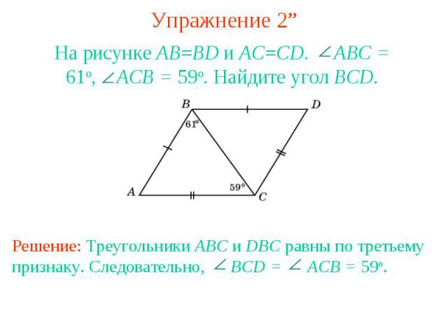 Упражнение 2”На рисунке AB=BD и AC=CD. ABC = 61o, ACB = 59o. Найдите угол BCD.Решение: Треугольники ABC и DBC равны по третьему признаку. Следовательно, BCD = ACB = 59o.