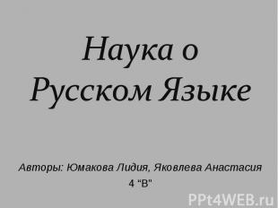 Наука о Русском Языке Авторы: Юмакова Лидия, Яковлева Анастасия 4 “В”