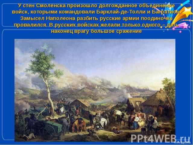 У стен Смоленска произошло долгожданное объединение войск, которыми командовали Барклай-де-Толли и Багратион. Замысел Наполеона разбить русские армии поодиночке провалился. В русских войсках желали только одного – дать наконец врагу большое сражение